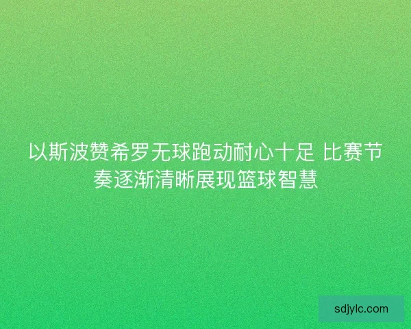 以斯波赞希罗无球跑动耐心十足 比赛节奏逐渐清晰展现篮球智慧