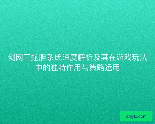 剑网三蛇胆系统深度解析及其在游戏玩法中的独特作用与策略运用