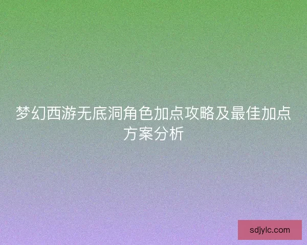 梦幻西游无底洞角色加点攻略及最佳加点方案分析