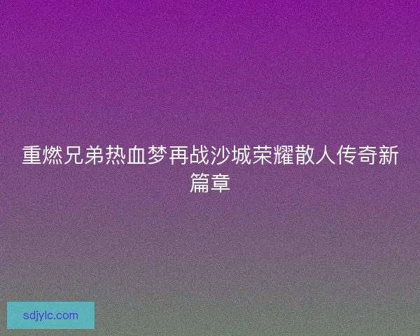 重燃兄弟热血梦再战沙城荣耀散人传奇新篇章