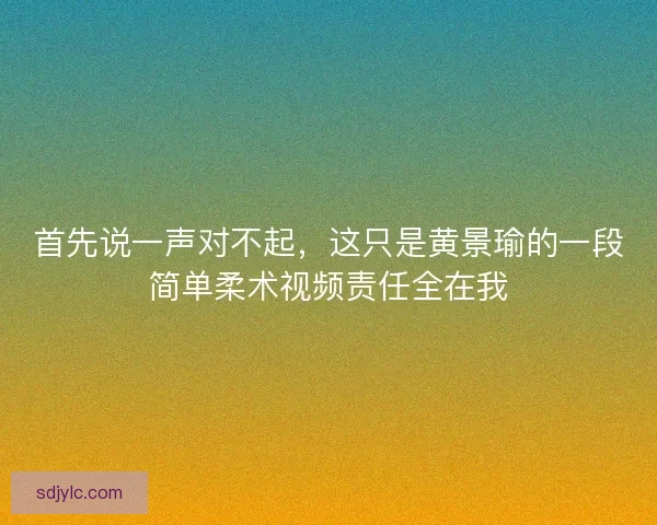 首先说一声对不起，这只是黄景瑜的一段简单柔术视频责任全在我