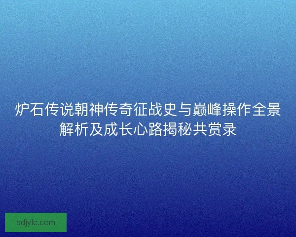 炉石传说朝神传奇征战史与巅峰操作全景解析及成长心路揭秘共赏录