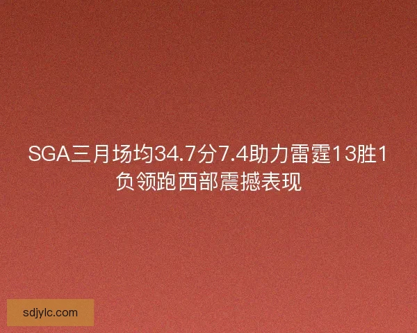 SGA三月场均34.7分7.4助力雷霆13胜1负领跑西部震撼表现