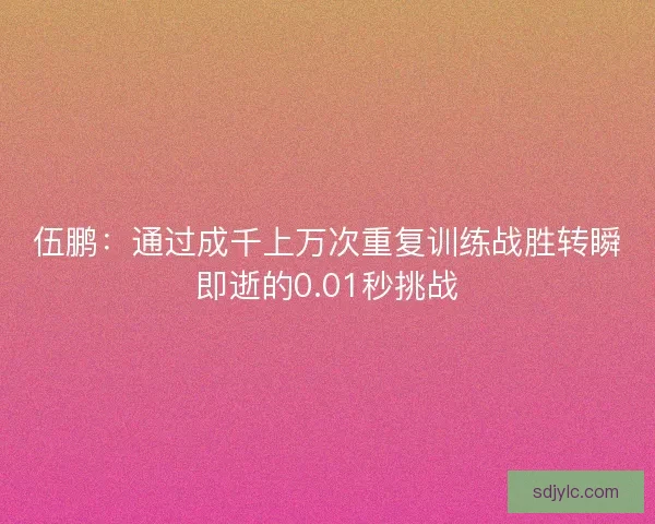 伍鹏：通过成千上万次重复训练战胜转瞬即逝的0.01秒挑战
