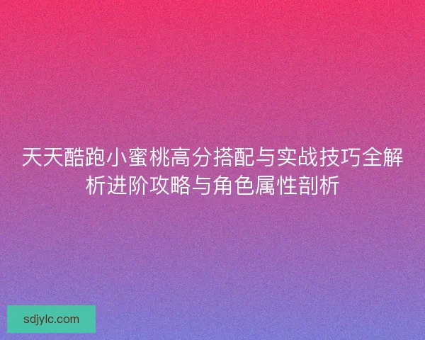 天天酷跑小蜜桃高分搭配与实战技巧全解析进阶攻略与角色属性剖析