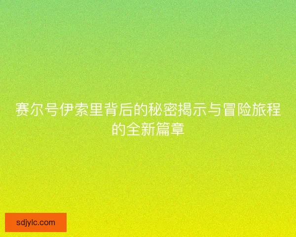 赛尔号伊索里背后的秘密揭示与冒险旅程的全新篇章