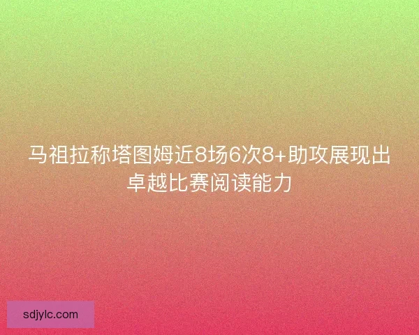 马祖拉称塔图姆近8场6次8+助攻展现出卓越比赛阅读能力