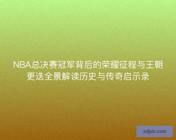 NBA总决赛冠军背后的荣耀征程与王朝更迭全景解读历史与传奇启示录