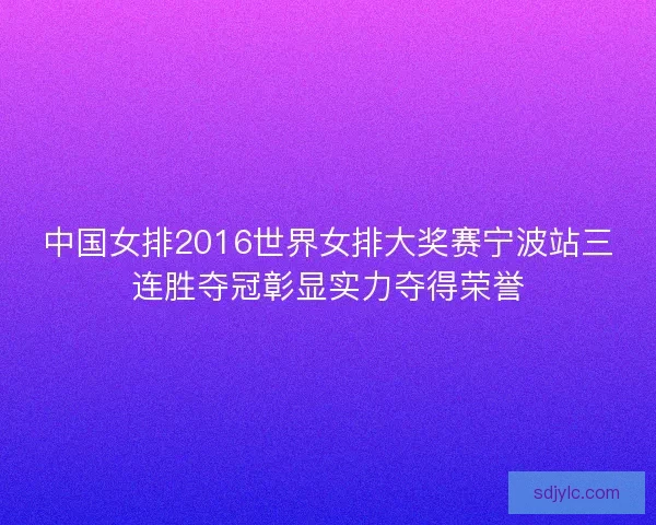 中国女排2016世界女排大奖赛宁波站三连胜夺冠彰显实力夺得荣誉