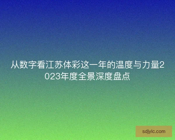 从数字看江苏体彩这一年的温度与力量2023年度全景深度盘点