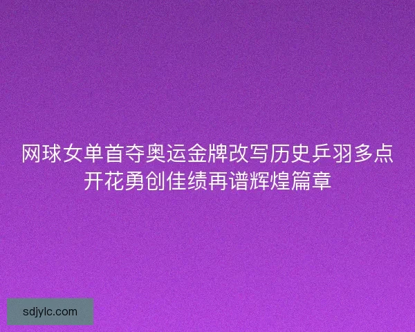 网球女单首夺奥运金牌改写历史乒羽多点开花勇创佳绩再谱辉煌篇章