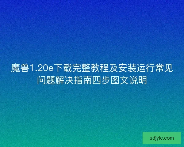 魔兽1.20e下载完整教程及安装运行常见问题解决指南四步图文说明