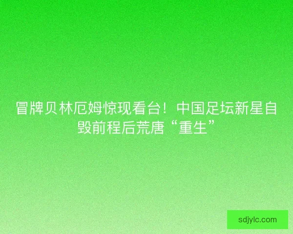 冒牌贝林厄姆惊现看台！中国足坛新星自毁前程后荒唐 “重生”