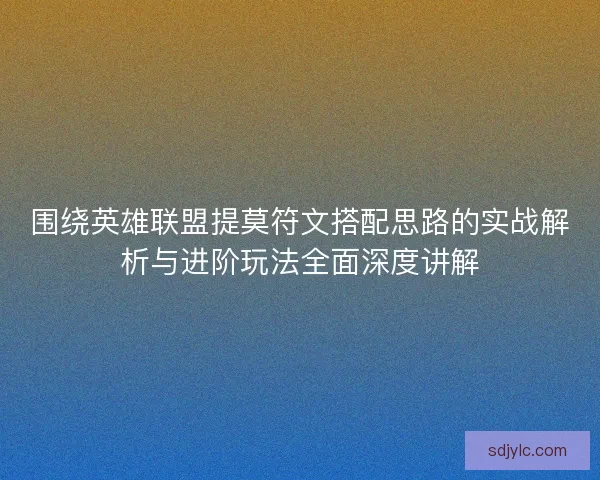 围绕英雄联盟提莫符文搭配思路的实战解析与进阶玩法全面深度讲解