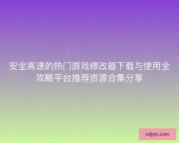 安全高速的热门游戏修改器下载与使用全攻略平台推荐资源合集分享