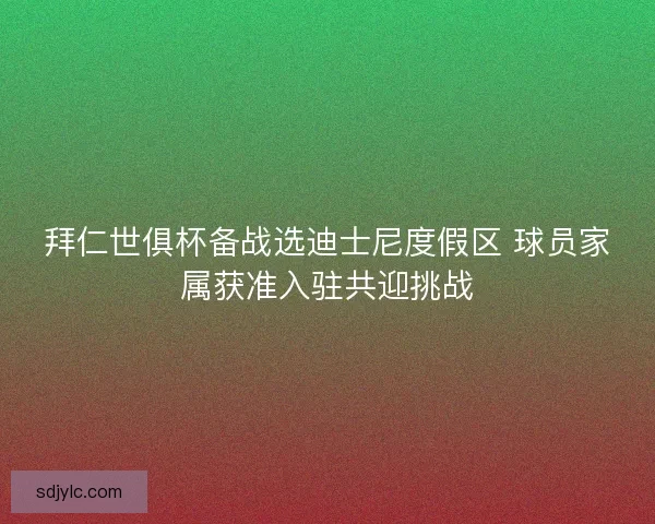 拜仁世俱杯备战选迪士尼度假区 球员家属获准入驻共迎挑战