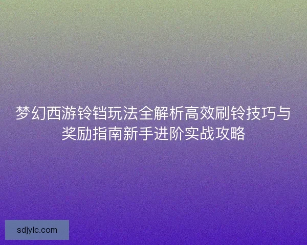 梦幻西游铃铛玩法全解析高效刷铃技巧与奖励指南新手进阶实战攻略