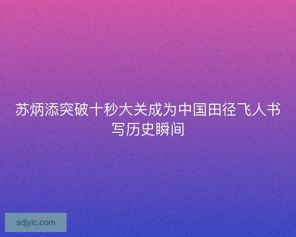 苏炳添突破十秒大关成为中国田径飞人书写历史瞬间