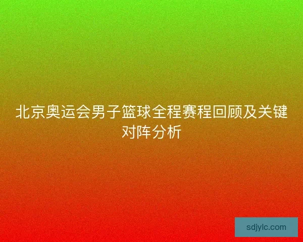 北京奥运会男子篮球全程赛程回顾及关键对阵分析