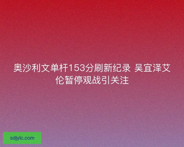 奥沙利文单杆153分刷新纪录 吴宜泽艾伦暂停观战引关注