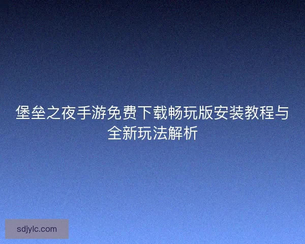 堡垒之夜手游免费下载畅玩版安装教程与全新玩法解析