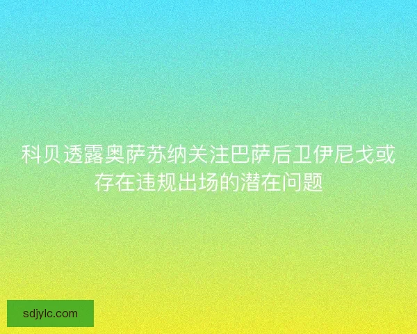 科贝透露奥萨苏纳关注巴萨后卫伊尼戈或存在违规出场的潜在问题